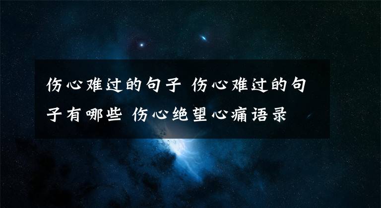 伤心难过的句子 伤心难过的句子有哪些 伤心绝望心痛语录