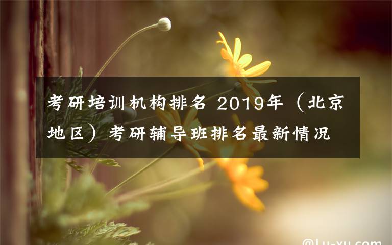 考研培训机构排名 2019年（北京地区）考研辅导班排名最新情况
