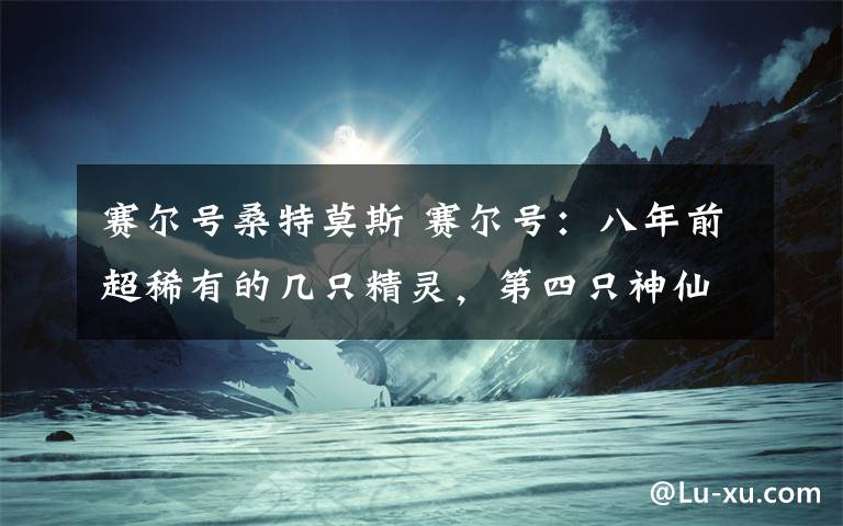 赛尔号桑特莫斯 赛尔号：八年前超稀有的几只精灵，第四只神仙都抓不到