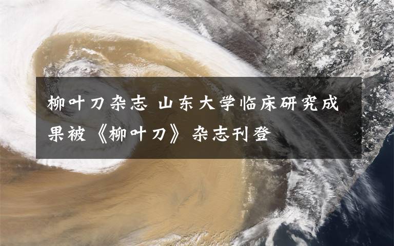 柳叶刀杂志 山东大学临床研究成果被《柳叶刀》杂志刊登