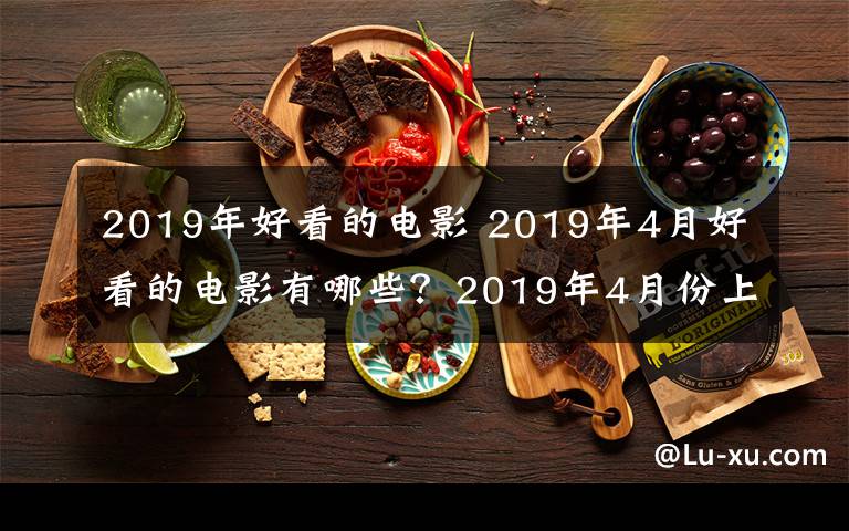 2019年好看的电影 2019年4月好看的电影有哪些？2019年4月份上映的电影一览