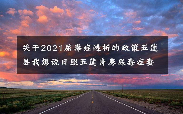 关于2021尿毒症透析的政策五莲县我想说日照五莲身患尿毒症妻子发征婚启事 为丈夫寻找爱人