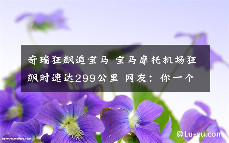 奇瑞狂飙追宝马 宝马摩托机场狂飙时速达299公里 网友：你一个跟头翻多远？