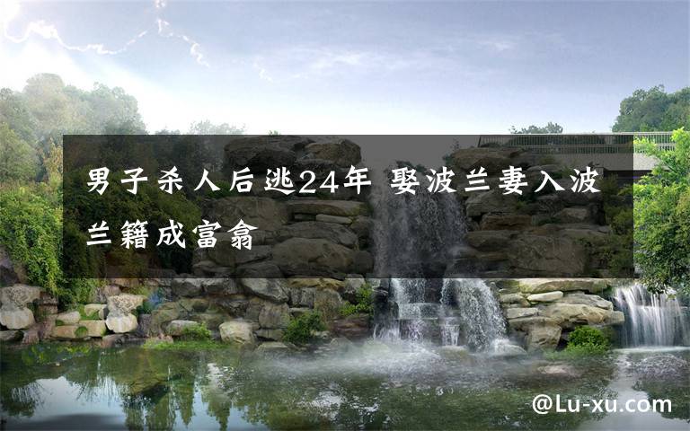 男子杀人后逃24年 娶波兰妻入波兰籍成富翕