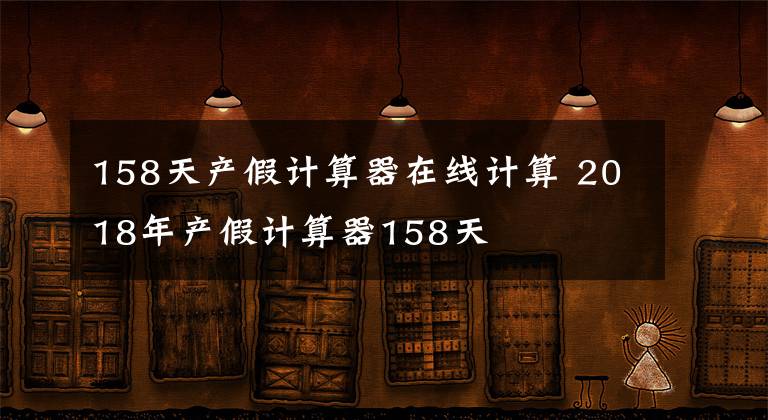 158天产假计算器在线计算 2018年产假计算器158天