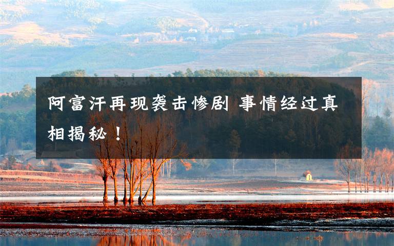 阿富汗再现袭击惨剧 事情经过真相揭秘！