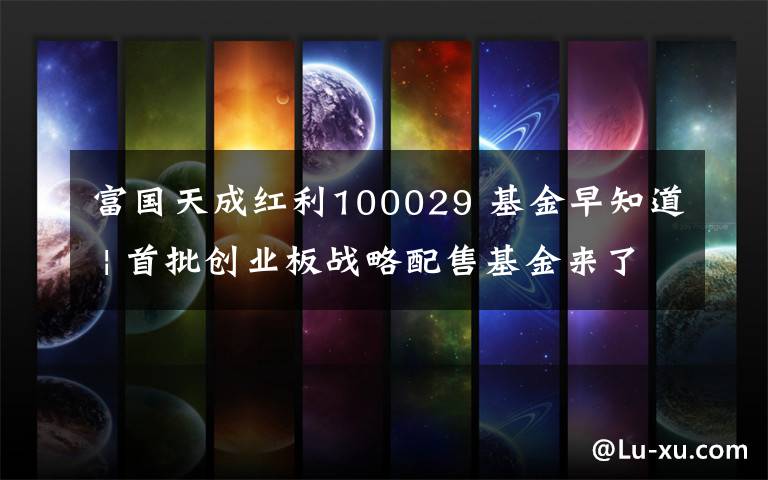 富国天成红利100029 基金早知道 | 首批创业板战略配售基金来了！你上车了吗？