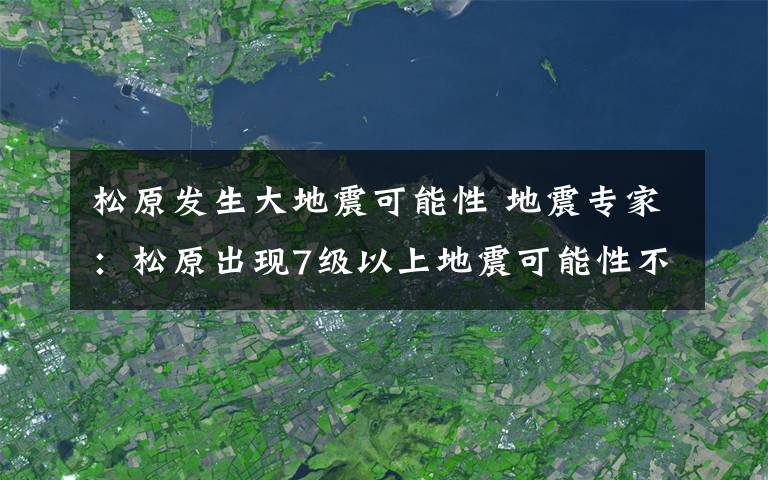 松原发生大地震可能性 地震专家：松原出现7级以上地震可能性不大