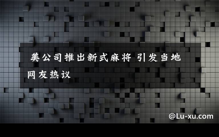  美公司推出新式麻将 引发当地网友热议