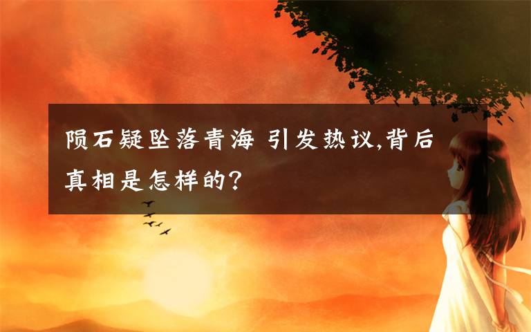 陨石疑坠落青海 引发热议,背后真相是怎样的？