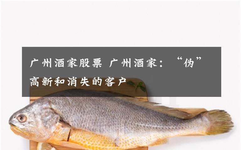 广州酒家股票 广州酒家：“伪”高新和消失的客户