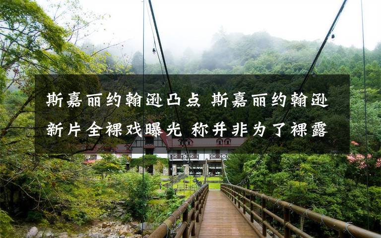 斯嘉丽约翰逊凸点 斯嘉丽约翰逊新片全裸戏曝光 称并非为了裸露而裸露