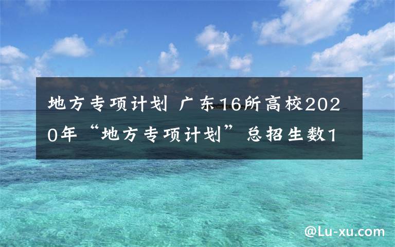 地方专项计划 广东16所高校2020年“地方专项计划”总招生数1950人