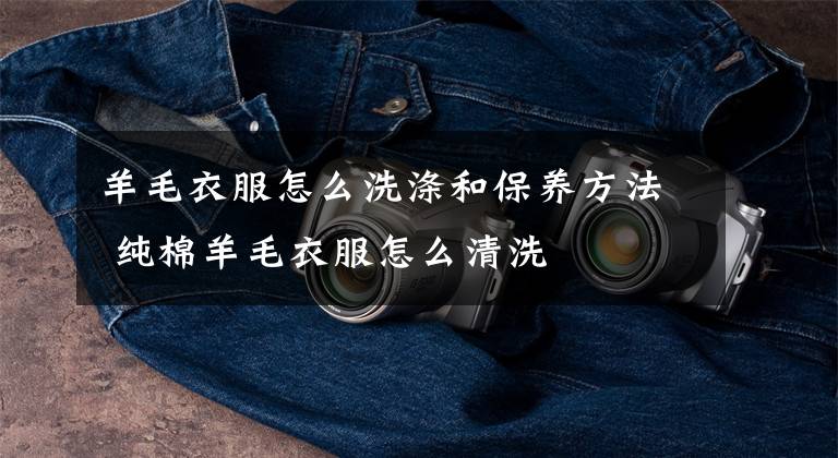 羊毛衣服怎么洗涤和保养方法 纯棉羊毛衣服怎么清洗