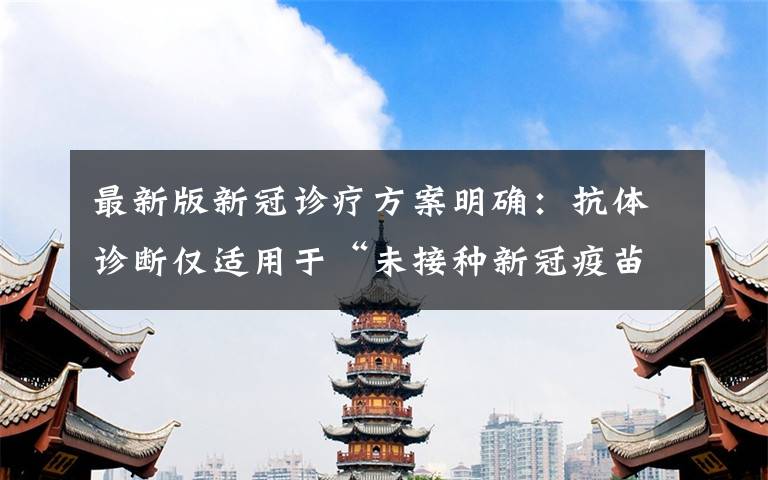 最新版新冠诊疗方案明确：抗体诊断仅适用于“未接种新冠疫苗者” 事件的真相是什么？