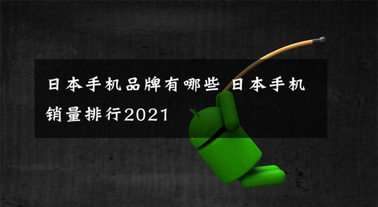 日本手机品牌有哪些 日本手机销量排行2021