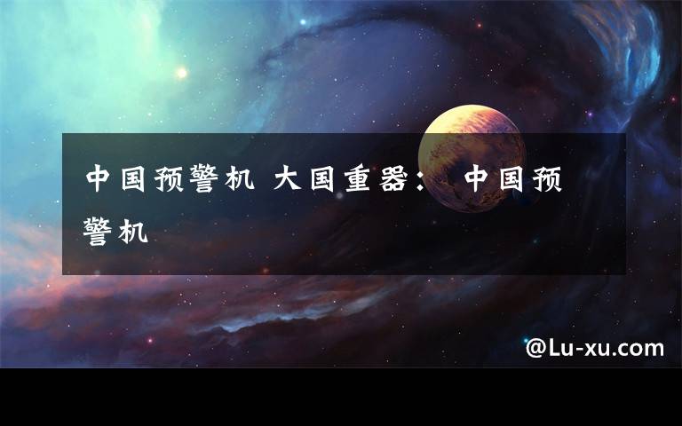 中国预警机 大国重器： 中国预警机