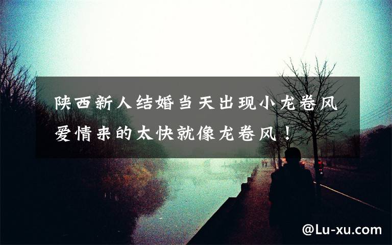  陕西新人结婚当天出现小龙卷风 爱情来的太快就像龙卷风！