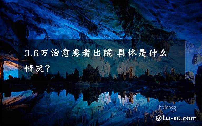 3.6万治愈患者出院 具体是什么情况？
