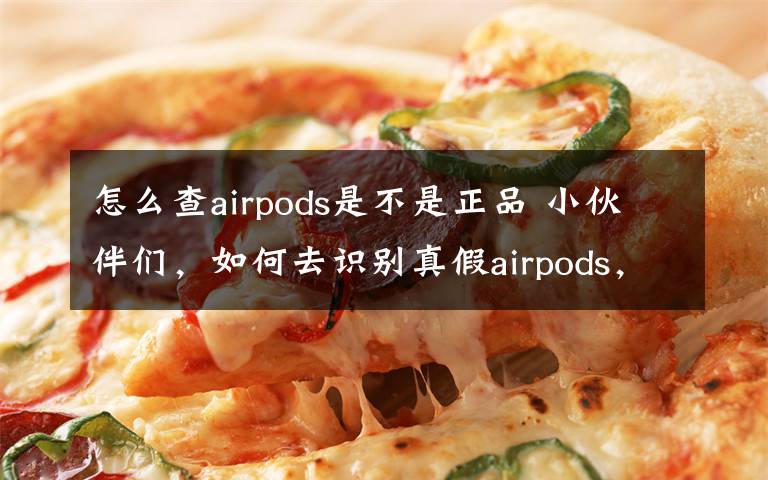 怎么查airpods是不是正品 小伙伴们，如何去识别真假airpods，一招教你识别真假悟空