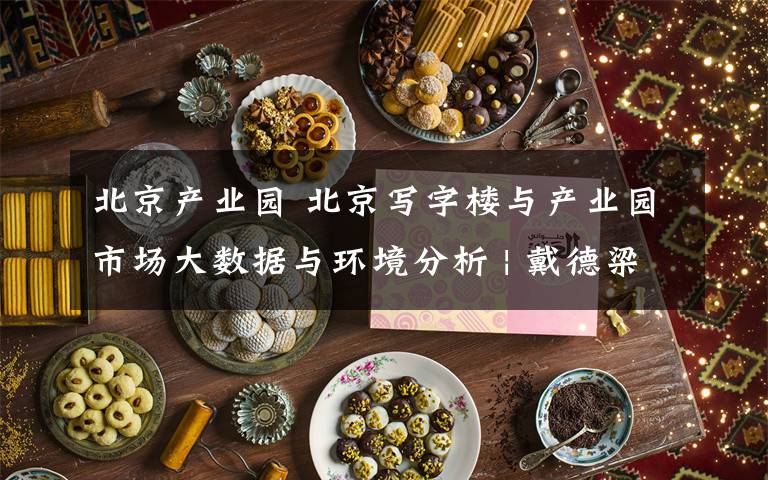 北京产业园 北京写字楼与产业园市场大数据与环境分析 | 戴德梁行