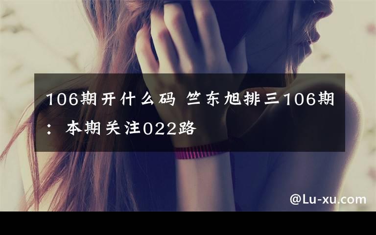 106期开什么码 竺东旭排三106期：本期关注022路