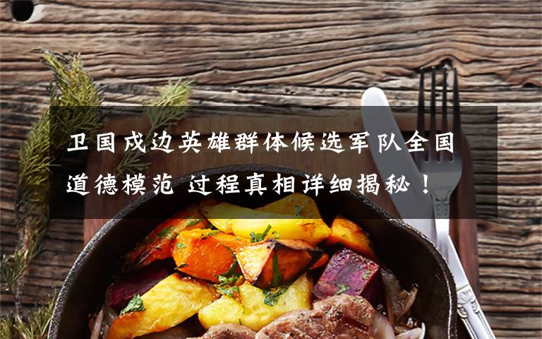 卫国戍边英雄群体候选军队全国道德模范 过程真相详细揭秘！