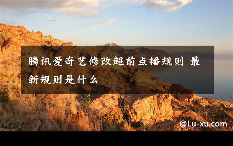 腾讯爱奇艺修改超前点播规则 最新规则是什么