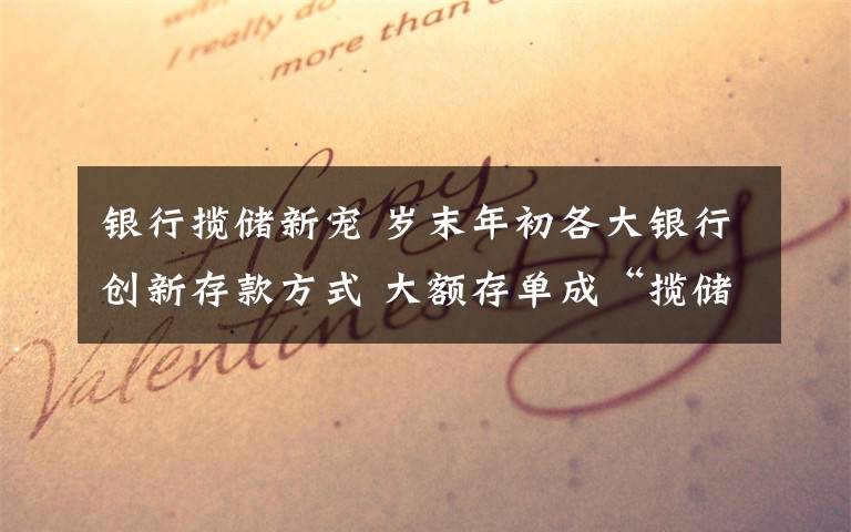 银行揽储新宠 岁末年初各大银行创新存款方式 大额存单成“揽储明星”