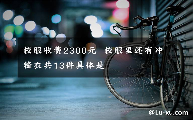 校服收费2300元  校服里还有冲锋衣共13件具体是