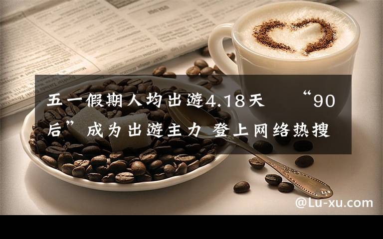 五一假期人均出游4.18天  “90后”成为出游主力 登上网络热搜了！