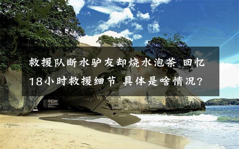 救援队断水驴友却烧水泡茶 回忆18小时救援细节 具体是啥情况?