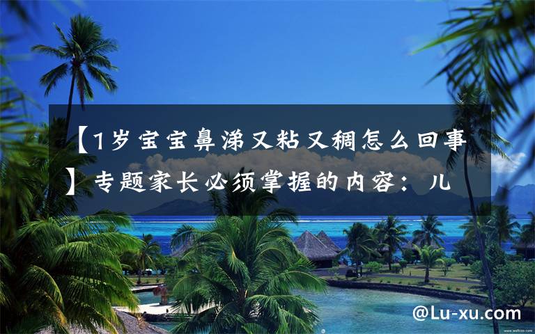 【1岁宝宝鼻涕又粘又稠怎么回事】专题家长必须掌握的内容：儿童鼻涕大全