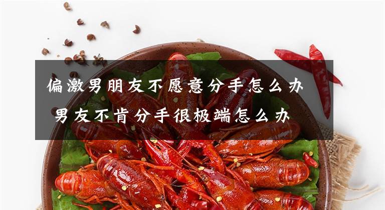 偏激男朋友不愿意分手怎么办 男友不肯分手很极端怎么办