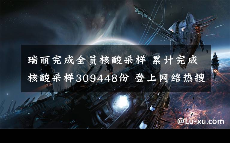 瑞丽完成全员核酸采样 累计完成核酸采样309448份 登上网络热搜了！