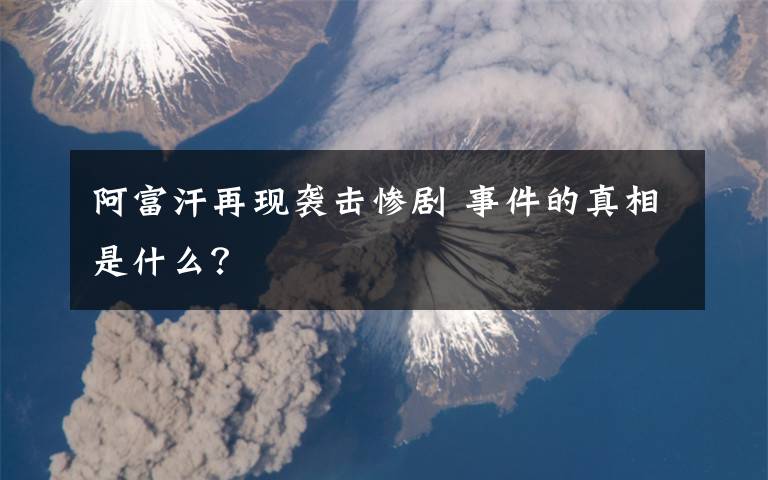 阿富汗再现袭击惨剧 事件的真相是什么？