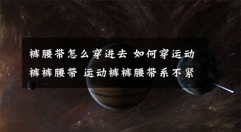 裤腰带怎么穿进去 如何穿运动裤裤腰带 运动裤裤腰带系不紧