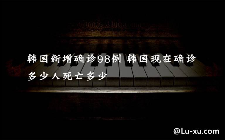 韩国新增确诊98例 韩国现在确诊多少人死亡多少