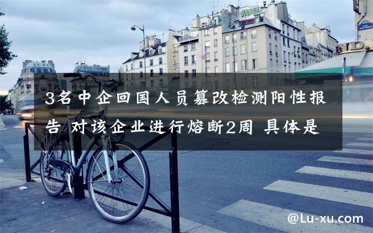 3名中企回国人员篡改检测阳性报告 对该企业进行熔断2周 具体是啥情况?