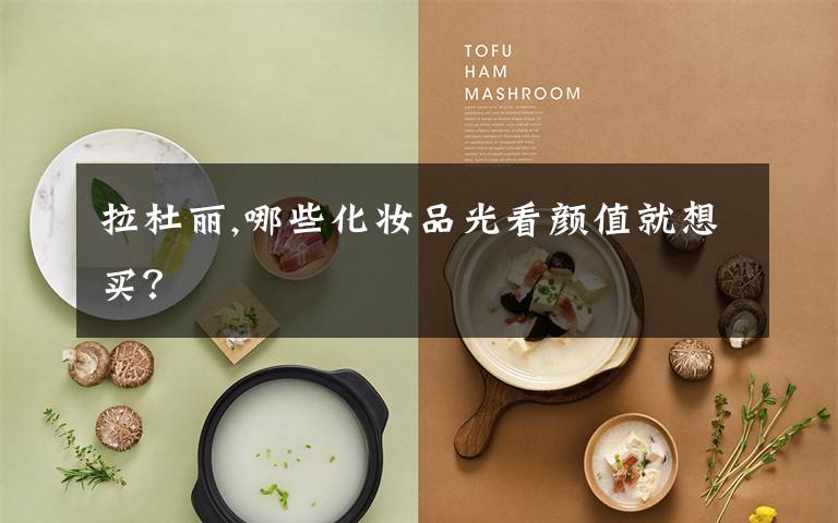 拉杜丽,哪些化妆品光看颜值就想买？