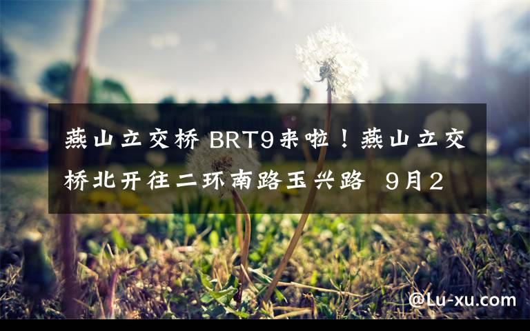 燕山立交桥 BRT9来啦！燕山立交桥北开往二环南路玉兴路  9月22日起试运行