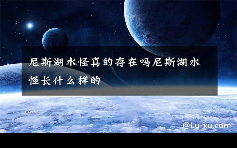 尼斯湖水怪真的存在吗尼斯湖水怪长什么样的