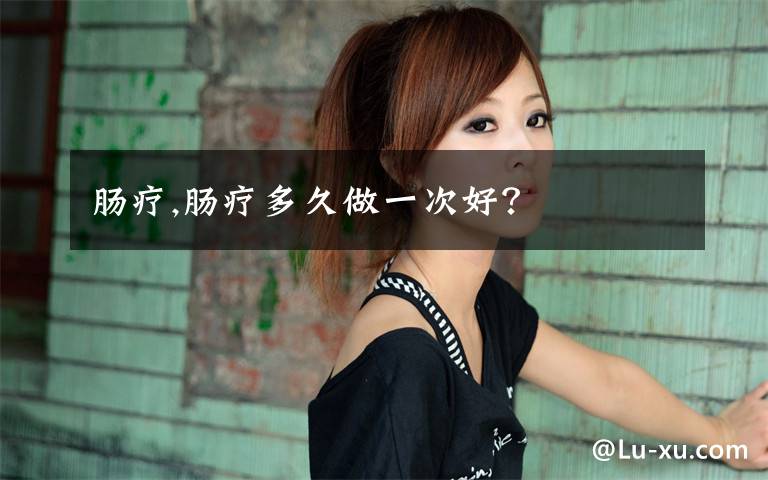 肠疗,肠疗多久做一次好？