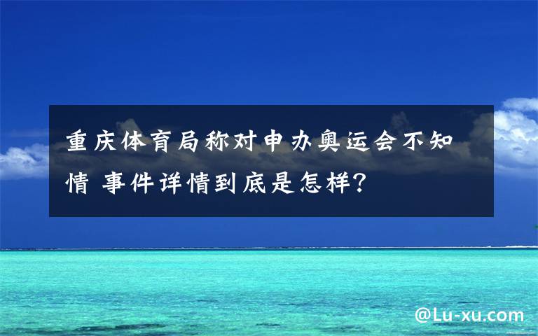 重庆体育局称对申办奥运会不知情 事件详情到底是怎样？