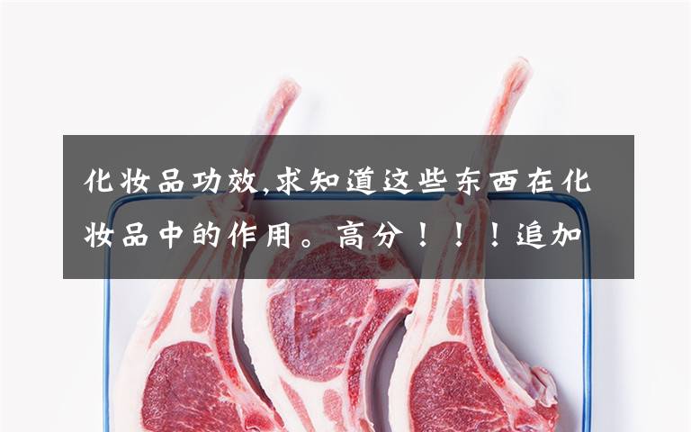 化妆品功效,求知道这些东西在化妆品中的作用。高分！！！追加分