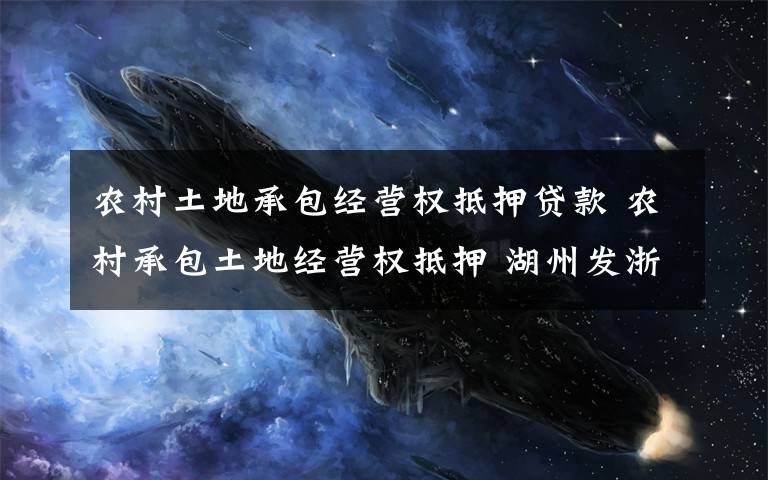 农村土地承包经营权抵押贷款 农村承包土地经营权抵押 湖州发浙江首笔按揭贷款