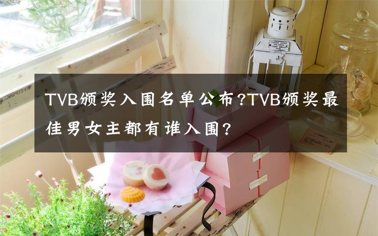 TVB颁奖入围名单公布?TVB颁奖最佳男女主都有谁入围?
