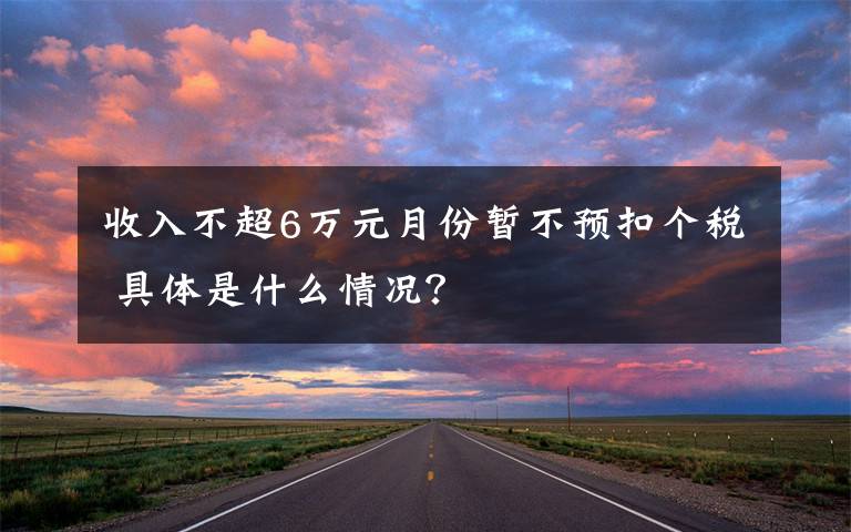 收入不超6万元月份暂不预扣个税 具体是什么情况？