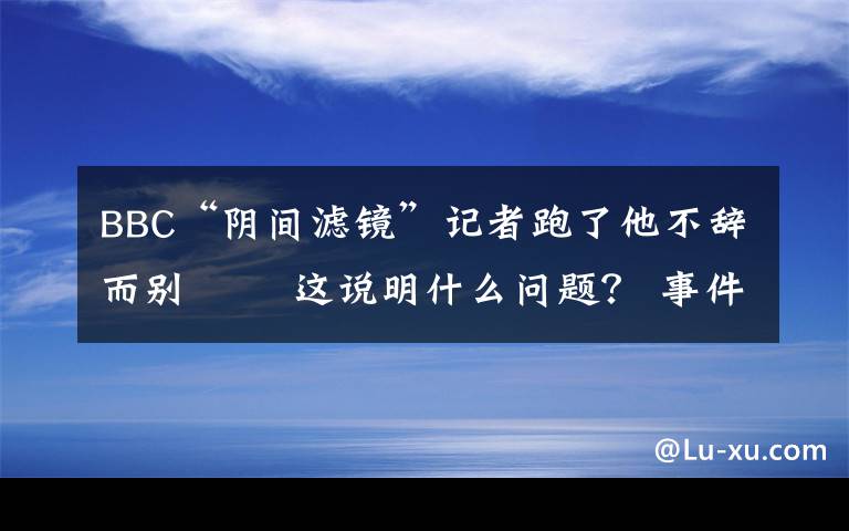 BBC“阴间滤镜”记者跑了他不辞而别   这说明什么问题？ 事件详情始末介绍！