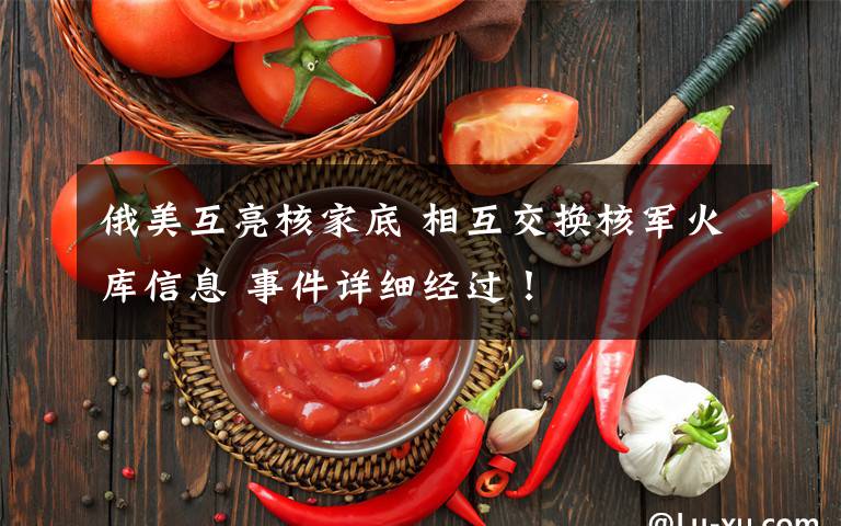 俄美互亮核家底 相互交换核军火库信息 事件详细经过！